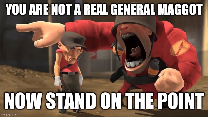 Soldier yelling at scout | YOU ARE NOT A REAL GENERAL MAGGOT NOW STAND ON THE POINT | image tagged in soldier yelling at scout | made w/ Imgflip meme maker