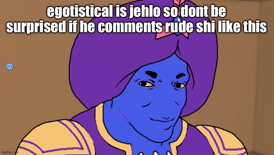 Flocci | egotistical is jehlo so dont be surprised if he comments rude shi like this | image tagged in flocci | made w/ Imgflip meme maker