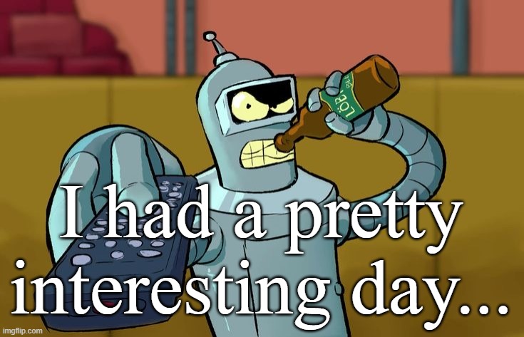 Bender T.V. Remote | I had a pretty interesting day... | image tagged in bender t v remote | made w/ Imgflip meme maker