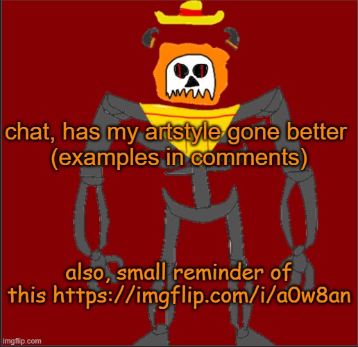 Can i know pretty please (also check this out: https://imgflip.com/i/a0w8an ) | chat, has my artstyle gone better 
(examples in comments); also, small reminder of this https://imgflip.com/i/a0w8an | image tagged in mexican infernal | made w/ Imgflip meme maker