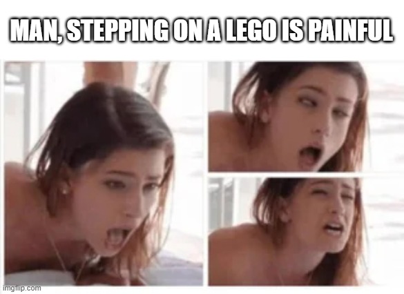 Stepped on a Lego | MAN, STEPPING ON A LEGO IS PAINFUL | image tagged in sex jokes | made w/ Imgflip meme maker