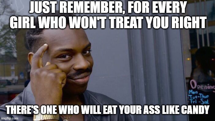 There's a Girl | JUST REMEMBER, FOR EVERY GIRL WHO WON'T TREAT YOU RIGHT; THERE'S ONE WHO WILL EAT YOUR ASS LIKE CANDY | image tagged in memes,roll safe think about it | made w/ Imgflip meme maker