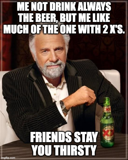 The Most Interesting Man In The World Meme | ME NOT DRINK ALWAYS THE BEER, BUT ME LIKE MUCH OF THE ONE WITH 2 X'S. FRIENDS STAY YOU THIRSTY | image tagged in memes,the most interesting man in the world | made w/ Imgflip meme maker