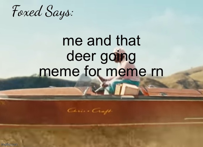 Foxed CMIYGL temp | me and that deer going meme for meme rn | image tagged in foxed cmiygl temp | made w/ Imgflip meme maker