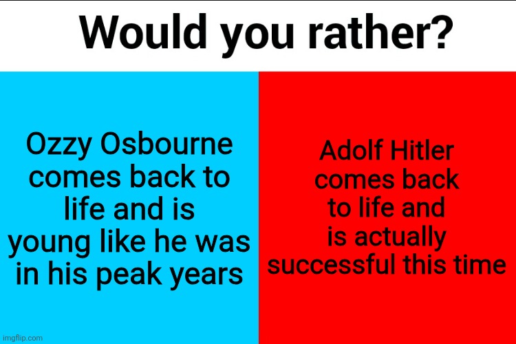 Would you rather? | Ozzy Osbourne comes back to life and is young like he was in his peak years; Adolf Hitler comes back to life and is actually successful this time | image tagged in would you rather | made w/ Imgflip meme maker