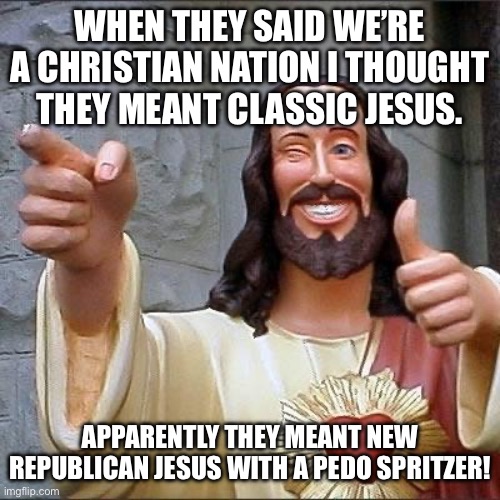 Republican Jesus | WHEN THEY SAID WE’RE A CHRISTIAN NATION I THOUGHT THEY MEANT CLASSIC JESUS. APPARENTLY THEY MEANT NEW REPUBLICAN JESUS WITH A PEDO SPRITZER! | image tagged in jesus says | made w/ Imgflip meme maker