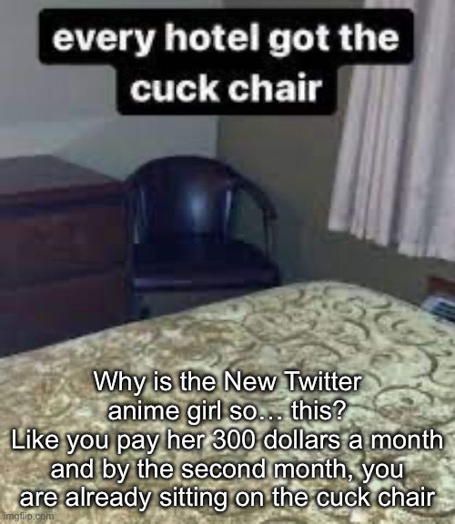 Rent a girlfriend ass situation | Why is the New Twitter anime girl so… this?
Like you pay her 300 dollars a month and by the second month, you are already sitting on the cuck chair | image tagged in cuck chair,grox ai,ani | made w/ Imgflip meme maker