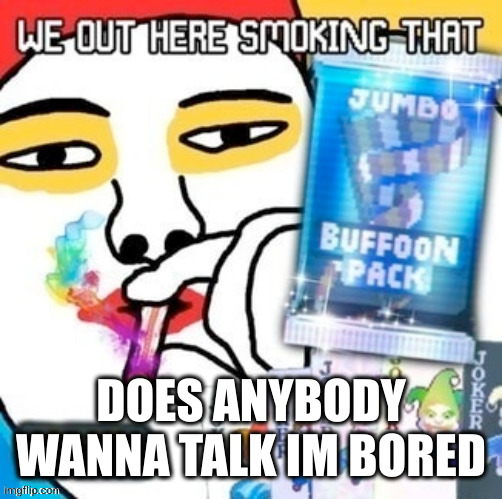 DOES ANYBODY WANNA TALK IM BORED | made w/ Imgflip meme maker