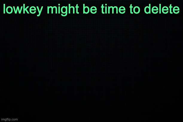 The Black | lowkey might be time to delete | image tagged in the black | made w/ Imgflip meme maker