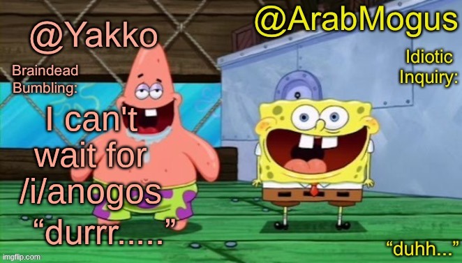 Yakko and ArabMogus’s shared temp | I can't wait for /i/anogos | image tagged in yakko and arabmogus s shared temp | made w/ Imgflip meme maker