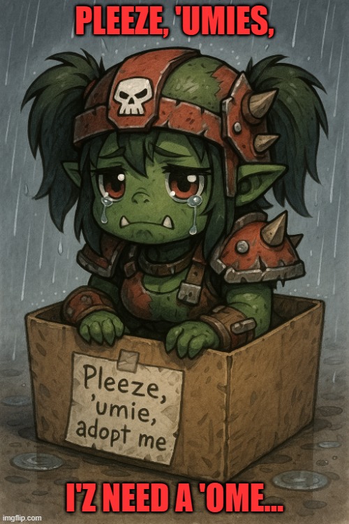 cute adoptable little ork warboss | PLEEZE, 'UMIES, I'Z NEED A 'OME... | image tagged in cute adoptable little ork warboss | made w/ Imgflip meme maker