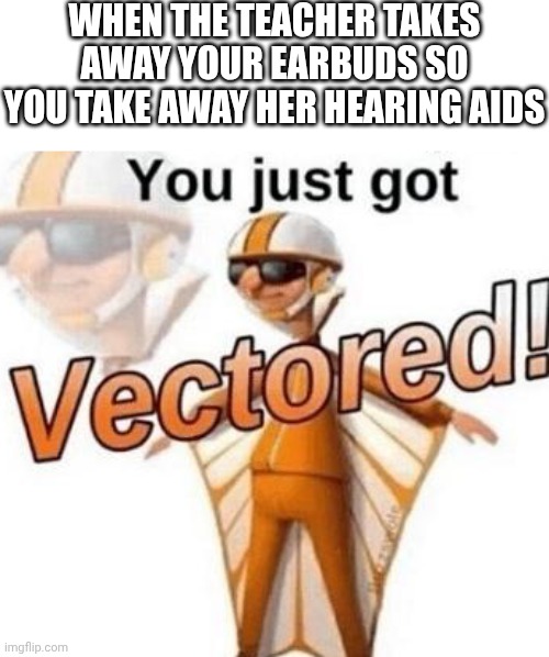 You just got vectored | WHEN THE TEACHER TAKES AWAY YOUR EARBUDS SO YOU TAKE AWAY HER HEARING AIDS | image tagged in you just got vectored,school,teacher,if you read this tag you are cursed,airpods,hearing | made w/ Imgflip meme maker