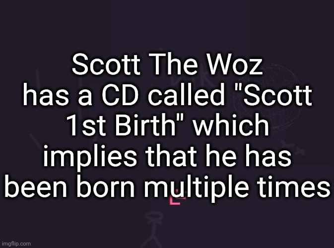 vik's image | Scott The Woz has a CD called "Scott 1st Birth" which implies that he has been born multiple times | image tagged in vik's image | made w/ Imgflip meme maker