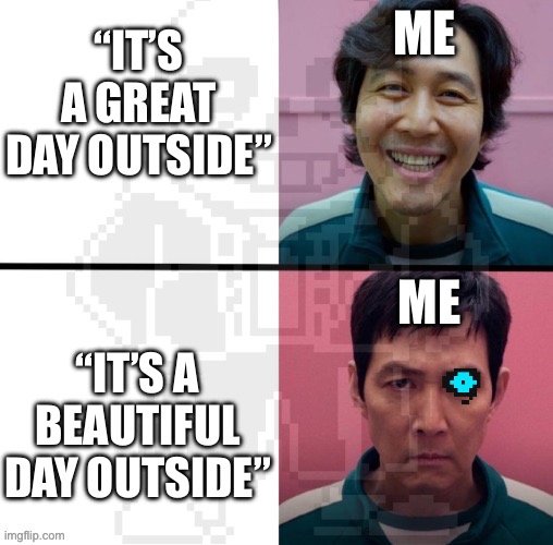 Squid Game Gi-Hun Happy/Sad | ME; “IT’S A GREAT DAY OUTSIDE”; ME; “IT’S A BEAUTIFUL DAY OUTSIDE” | image tagged in squid game gi-hun happy/sad | made w/ Imgflip meme maker