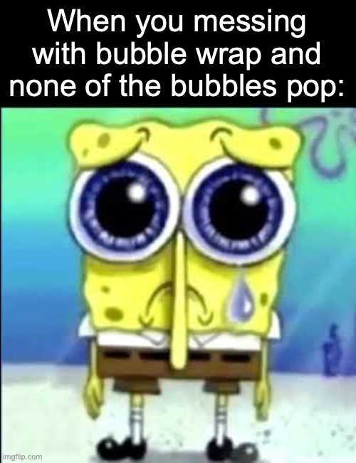 sad day for sponge | When you messing with bubble wrap and none of the bubbles pop: | image tagged in sad spongebob,memes,spongebob,relatable memes,pain | made w/ Imgflip meme maker