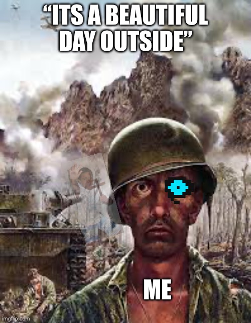 Thousand Yard Stare | “ITS A BEAUTIFUL DAY OUTSIDE”; ME | image tagged in thousand yard stare | made w/ Imgflip meme maker