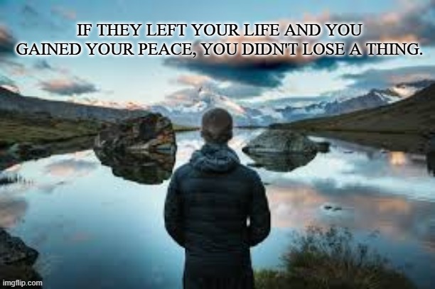 Peace | IF THEY LEFT YOUR LIFE AND YOU GAINED YOUR PEACE, YOU DIDN'T LOSE A THING. | image tagged in peace,love | made w/ Imgflip meme maker