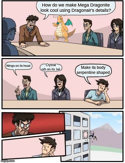 Mega Dragonite design | How do we make Mega Dragonite look cool using Dragonair's details? Wings on its head; Crystal orb on its tail; Make its body serpentine shaped | image tagged in memes,boardroom meeting suggestion,funny,pokemon,gaming | made w/ Imgflip meme maker