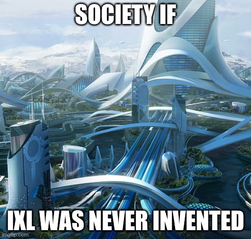 The world if | SOCIETY IF; IXL WAS NEVER INVENTED | image tagged in the world if | made w/ Imgflip meme maker