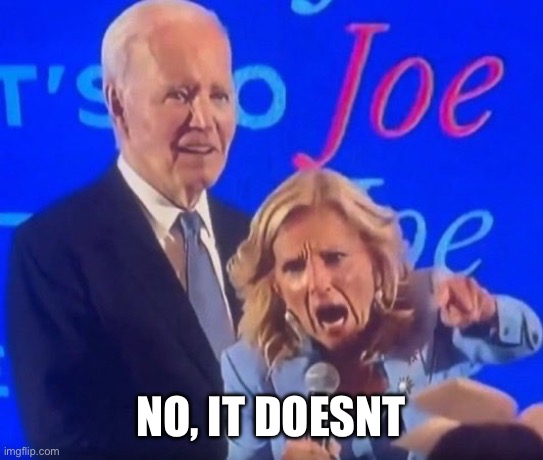 Screaming Jill Biden | NO, IT DOESN’T | image tagged in screaming jill biden | made w/ Imgflip meme maker