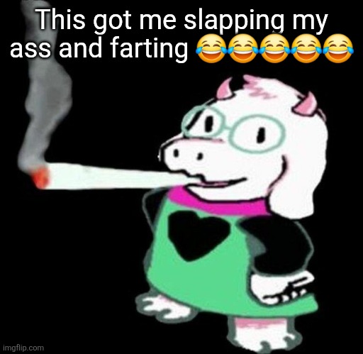 Ralsei smoking a fat one | This got me slapping my ass and farting 😂😂😂😂😂 | image tagged in ralsei smoking a fat one | made w/ Imgflip meme maker