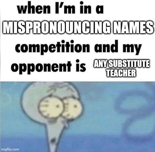 when i'm in a competition and my opponent is | MISPRONOUNCING NAMES; ANY SUBSTITUTE TEACHER | image tagged in whe i'm in a competition and my opponent is | made w/ Imgflip meme maker