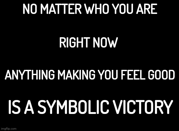 World Titan Submersible-ing | NO MATTER WHO YOU ARE; RIGHT NOW; ANYTHING MAKING YOU FEEL GOOD; IS A SYMBOLIC VICTORY | image tagged in truth,facts | made w/ Imgflip meme maker