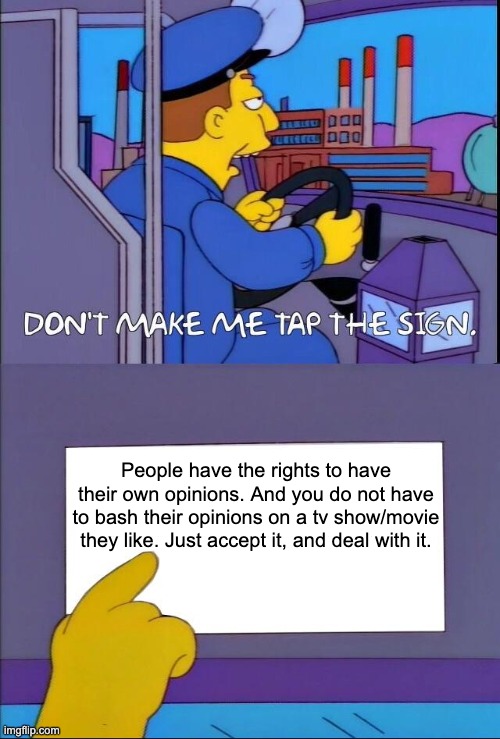 A message to those stupid opinion bashers. | People have the rights to have their own opinions. And you do not have to bash their opinions on a tv show/movie they like. Just accept it, and deal with it. | image tagged in don't make me tap the sign | made w/ Imgflip meme maker