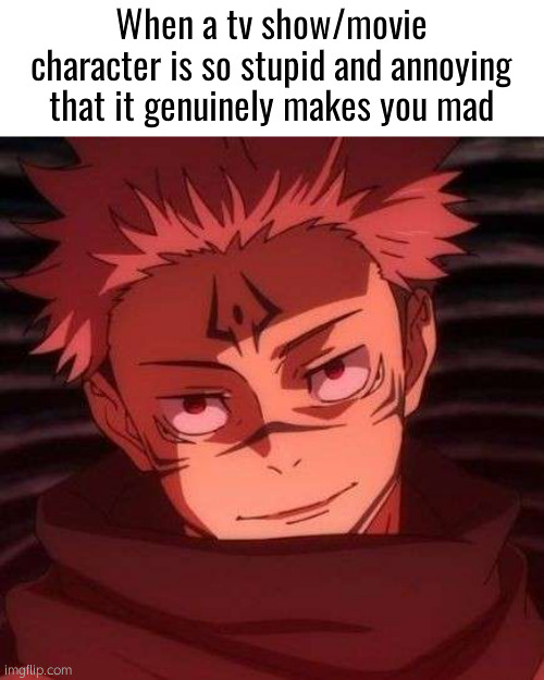 . | When a tv show/movie character is so stupid and annoying that it genuinely makes you mad | image tagged in sukuna | made w/ Imgflip meme maker