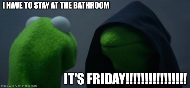 Evil Kermit | I HAVE TO STAY AT THE BATHROOM; IT'S FRIDAY!!!!!!!!!!!!!!!! | image tagged in memes,evil kermit | made w/ Imgflip meme maker
