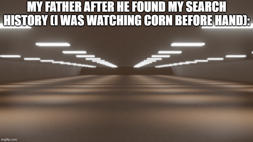*Emptiness* | MY FATHER AFTER HE FOUND MY SEARCH HISTORY (I WAS WATCHING CORN BEFORE HAND): | image tagged in foreign corridor,funny,relatable,search history,the backrooms | made w/ Imgflip meme maker