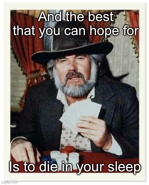 The Gambler | And the best that you can hope for Is to die in your sleep | image tagged in the gambler | made w/ Imgflip meme maker