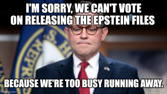 Mike Johnson | I'M SORRY, WE CAN'T VOTE ON RELEASING THE EPSTEIN FILES BECAUSE WE'RE TOO BUSY RUNNING AWAY. | image tagged in mike johnson | made w/ Imgflip meme maker