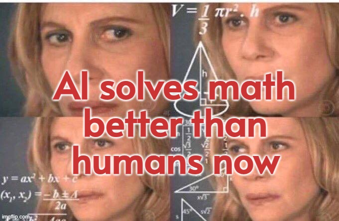 AI solves math better than humans now | AI solves math
better than
humans now | image tagged in equations,artificial intelligence,life sucks,i don't want to live on this planet anymore,mathematics,teacher | made w/ Imgflip meme maker