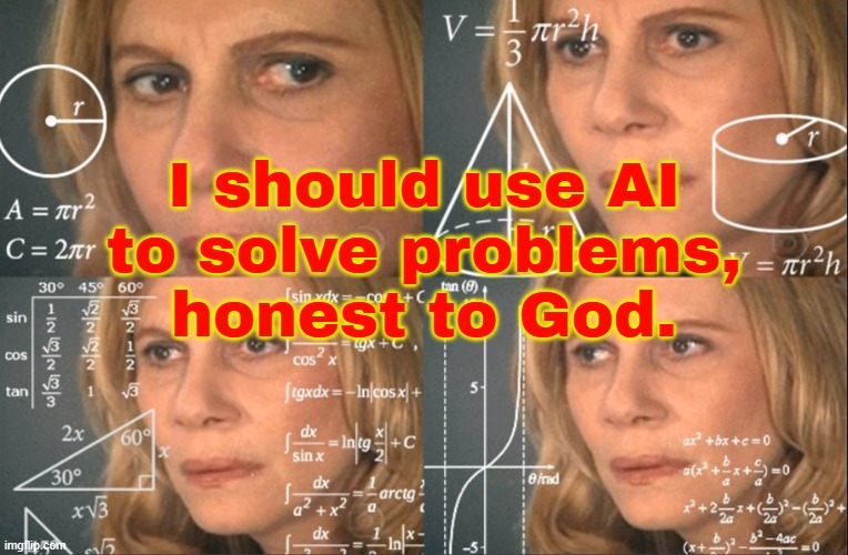 I should use AI to solve problems, honest to God. | I should use AI
to solve problems,
honest to God. | image tagged in confused thinking,god religion universe,confused math lady,mathematics,artificial intelligence,math teacher | made w/ Imgflip meme maker