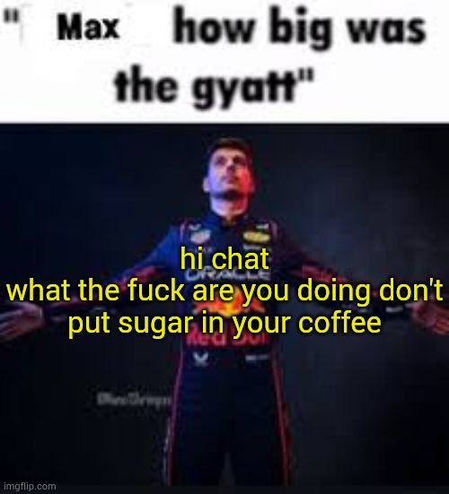 . | hi chat
what the fuck are you doing don't put sugar in your coffee | image tagged in max how big was the gyatt | made w/ Imgflip meme maker