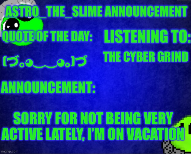 I’m still here | THE CYBER GRIND; (⁠づ⁠｡⁠◕⁠‿⁠‿⁠◕⁠｡⁠)⁠づ; SORRY FOR NOT BEING VERY ACTIVE LATELY, I’M ON VACATION | image tagged in astro_the_slime announcement template | made w/ Imgflip meme maker