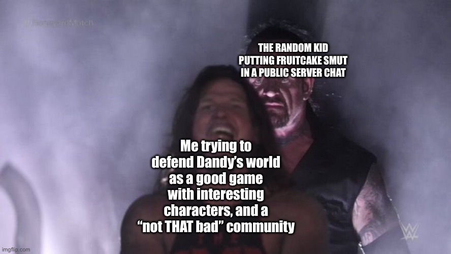 I was TRAUMATIZED. | THE RANDOM KID PUTTING FRUITCAKE SMUT IN A PUBLIC SERVER CHAT; Me trying to defend Dandy’s world as a good game with interesting characters, and a “not THAT bad” community | image tagged in aj styles undertaker | made w/ Imgflip meme maker
