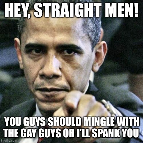 Straight | HEY, STRAIGHT MEN! YOU GUYS SHOULD MINGLE WITH THE GAY GUYS OR I’LL SPANK YOU | image tagged in memes,pissed off obama,politics,gay,barack obama,straight | made w/ Imgflip meme maker