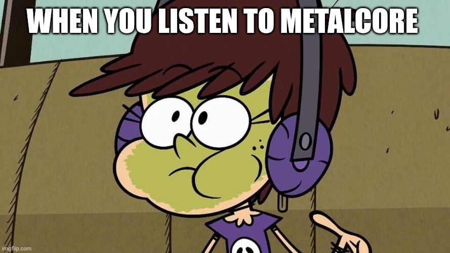 Sorry...not | WHEN YOU LISTEN TO METALCORE | image tagged in luna loud sick,memes,metalcore | made w/ Imgflip meme maker