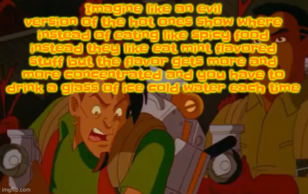 mortified. | Imagine like an evil version of the hot ones show where instead of eating like spicy food instead they like eat mint flavored stuff but the flavor gets more and more concentrated and you have to drink a glass of ice cold water each time | image tagged in mortified | made w/ Imgflip meme maker