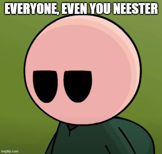 Phil Eggtree | EVERYONE, EVEN YOU NEESTER | image tagged in phil eggtree | made w/ Imgflip meme maker