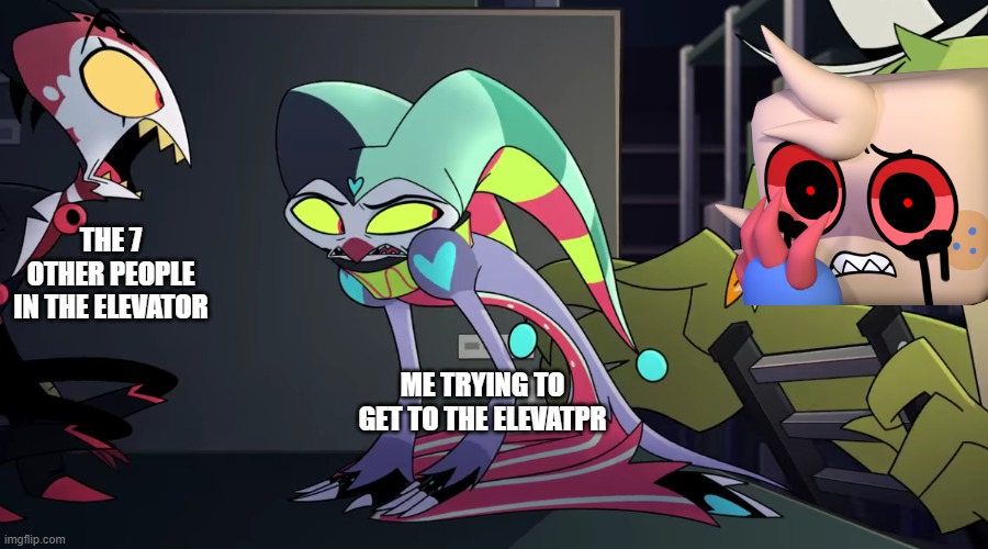 cursed helluva boss screenshot | THE 7 OTHER PEOPLE IN THE ELEVATOR; ME TRYING TO GET TO THE ELEVATPR | image tagged in cursed helluva boss screenshot | made w/ Imgflip meme maker