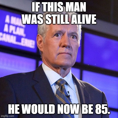 I still miss Alex Trebek | IF THIS MAN WAS STILL ALIVE; HE WOULD NOW BE 85. | image tagged in alex trebek,jeopardy,game show,tv,host,birthday | made w/ Imgflip meme maker