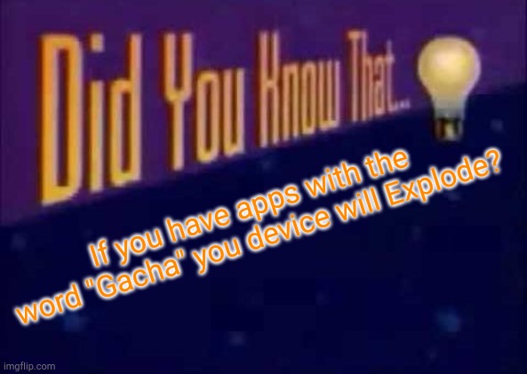 Yep | If you have apps with the word "Gacha" you device will Explode? | image tagged in did you know that,trust me,gacha life,gacha club | made w/ Imgflip meme maker