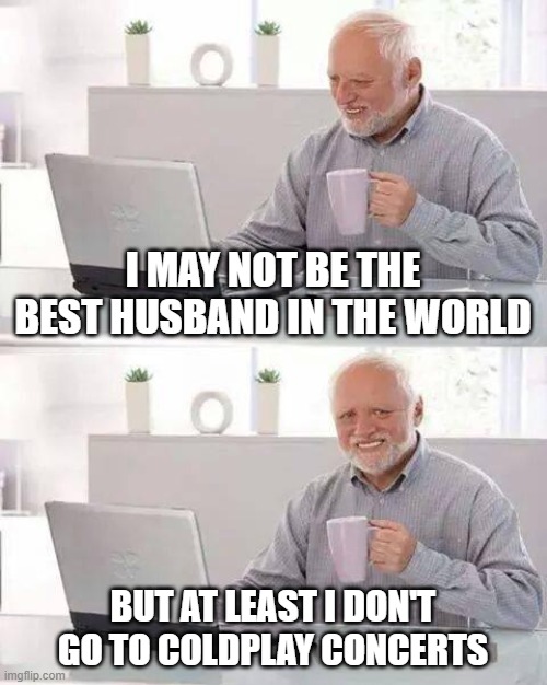 No Coldplay | I MAY NOT BE THE BEST HUSBAND IN THE WORLD; BUT AT LEAST I DON'T GO TO COLDPLAY CONCERTS | image tagged in memes,hide the pain harold | made w/ Imgflip meme maker