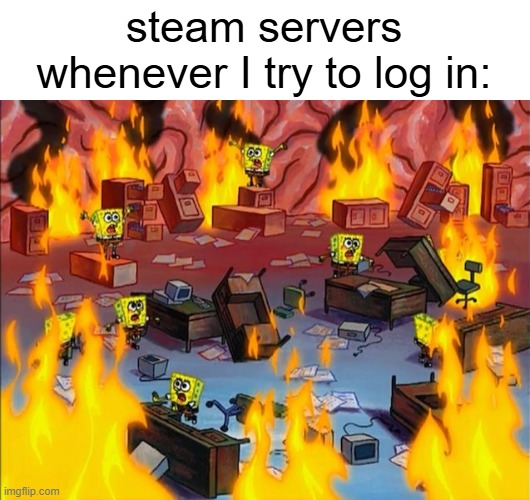 why is this the only problem with steam? | steam servers whenever I try to log in: | image tagged in spongebob fire | made w/ Imgflip meme maker