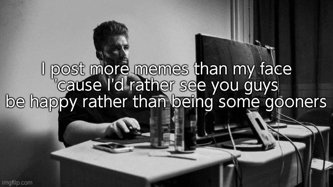 Being stalked sucks, when you go offline everyone thinks ya died. | I post more memes than my face 'cause I'd rather see you guys be happy rather than being some gooners | image tagged in gigachad on the computer | made w/ Imgflip meme maker