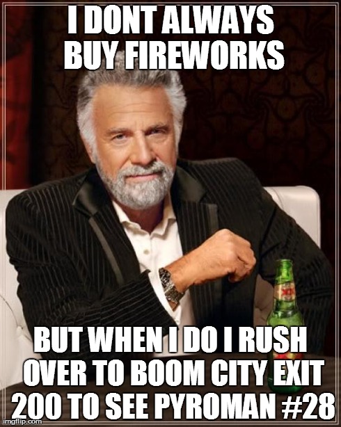 I DONT ALWAYS BUY FIREWORKS BUT WHEN I DO I RUSH OVER TO BOOM CITY EXIT 200 TO SEE PYROMAN #28 | image tagged in memes,the most interesting man in the world | made w/ Imgflip meme maker