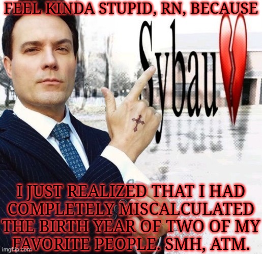 Four, Actually, If You Count The Other Two | FEEL KINDA STUPID, RN, BECAUSE; I JUST REALIZED THAT I HAD
COMPLETELY MISCALCULATED
THE BIRTH YEAR OF TWO OF MY
FAVORITE PEOPLE. SMH, ATM. | image tagged in arthur ketch sybau,i hate myself,stupid brain,limited information,has screwed me once again,agh | made w/ Imgflip meme maker